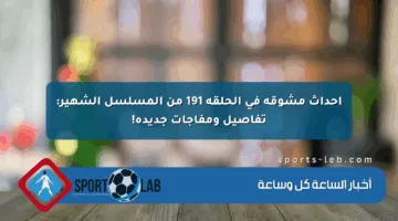 أحداث مشوقة في الحلقة 191 من المسلسل الشهير: تفاصيل ومفاجآت جديدة!